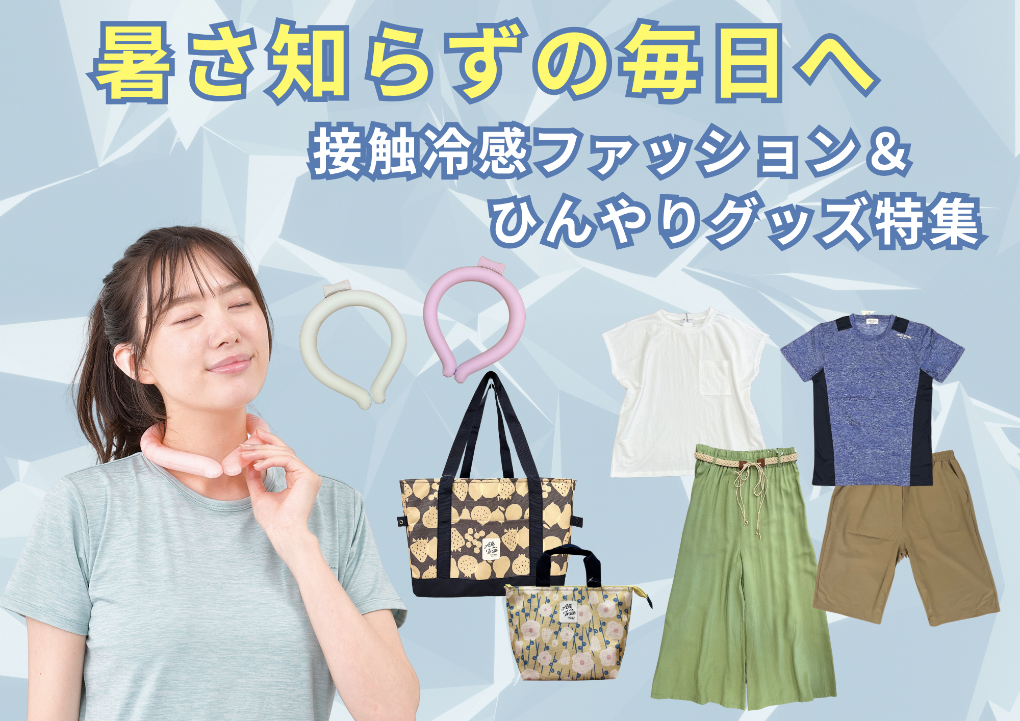 【SALEアイテムあり】暑さ知らずの毎日へ － 接触冷感ファッション＆ひんやりグッズ特集 －