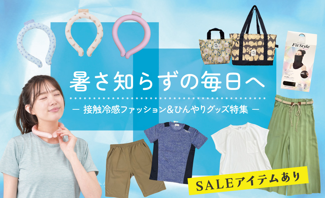 【SALEアイテムあり】暑さ知らずの毎日へ － 接触冷感ファッション＆ひんやりグッズ特集 －